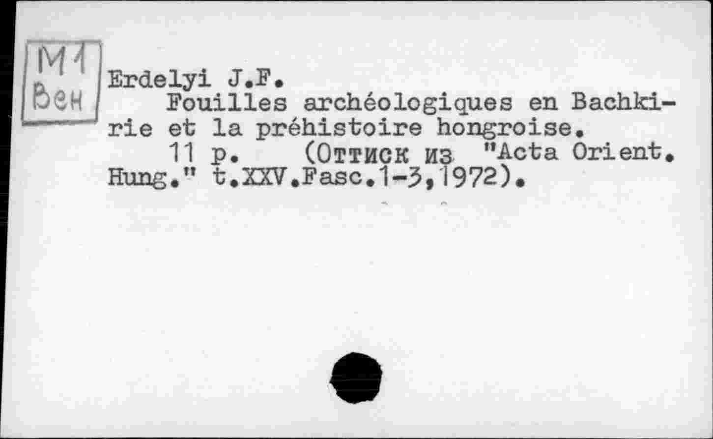﻿імп
L iErdelyi J.F.
Fouilles archéologiques en Bachki----- rie et la préhistoire hongroise.
11 p. (ОТТИСК ИЗ “Acta Orient.
Hung.” t.XXV.Fasc.1-3,1972).